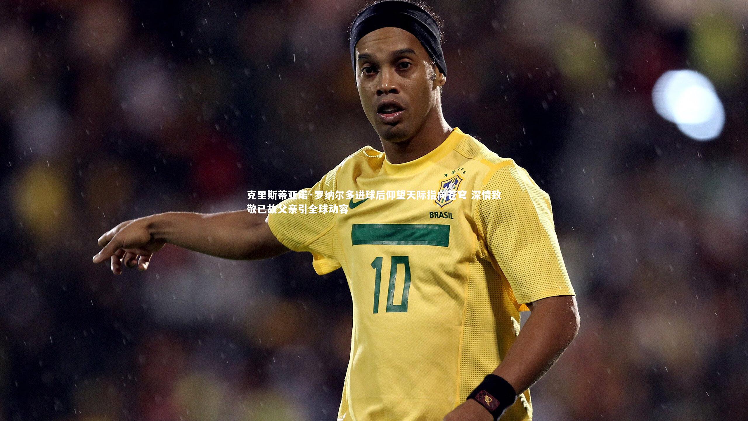 克里斯蒂亚诺·罗纳尔多进球后仰望天际指向苍穹 深情致敬已故父亲引全球动容