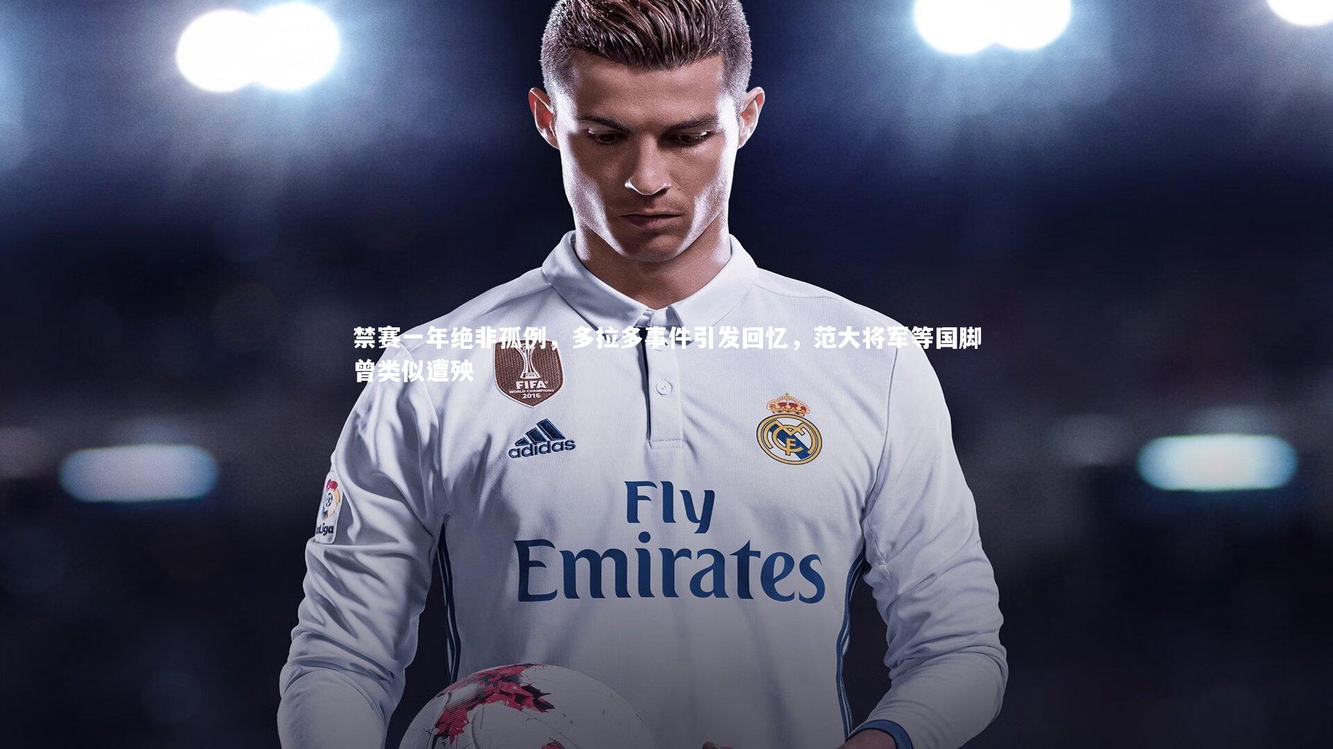 禁赛一年绝非孤例,多拉多事件引发回忆,范大将军等国脚曾类似遭殃