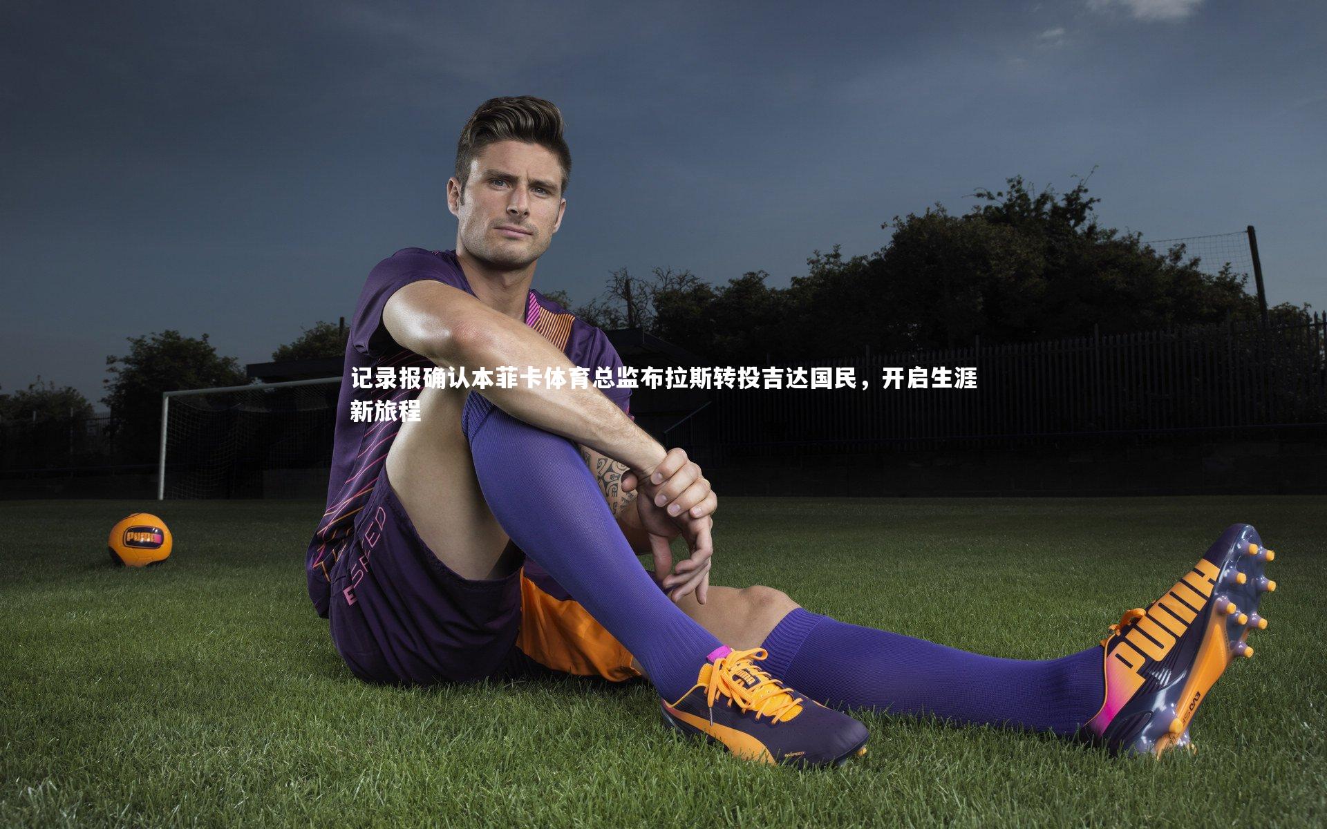 记录报确认本菲卡体育总监布拉斯转投吉达国民，开启生涯新旅程