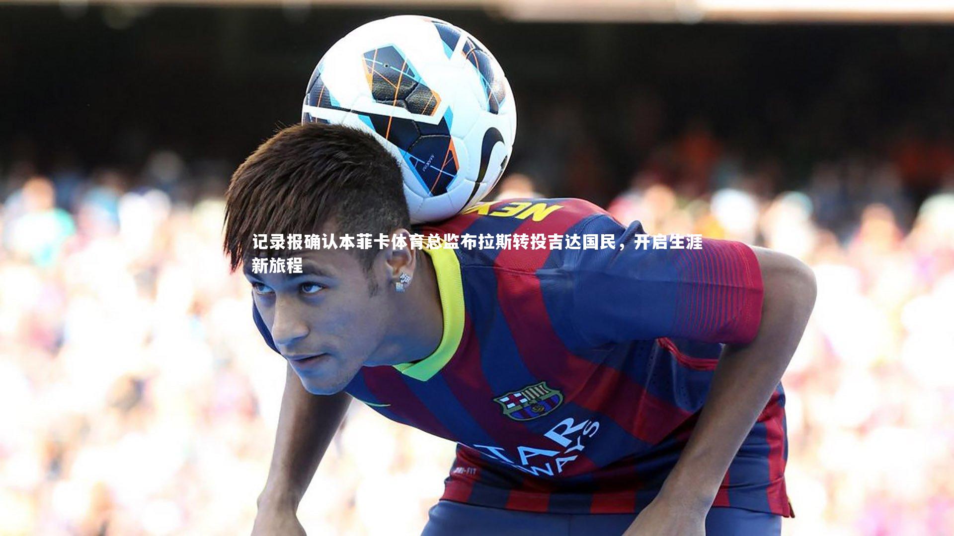 记录报确认本菲卡体育总监布拉斯转投吉达国民，开启生涯新旅程