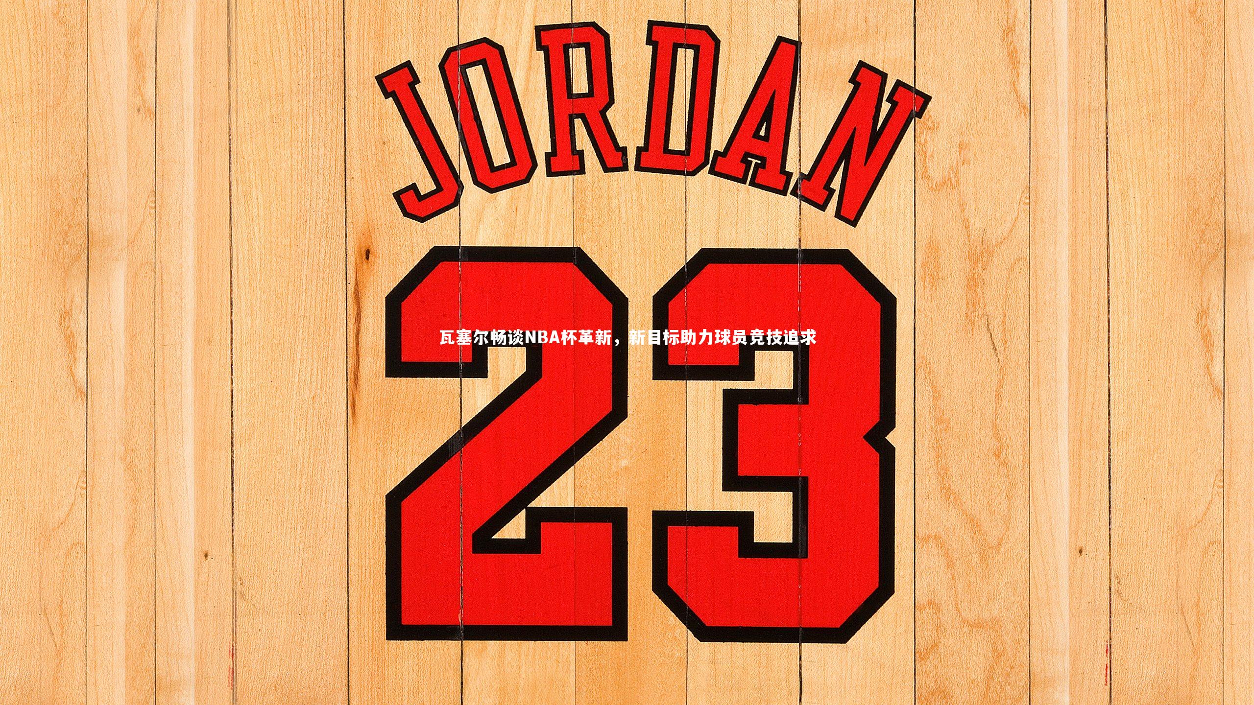 瓦塞尔畅谈NBA杯革新，新目标助力球员竞技追求