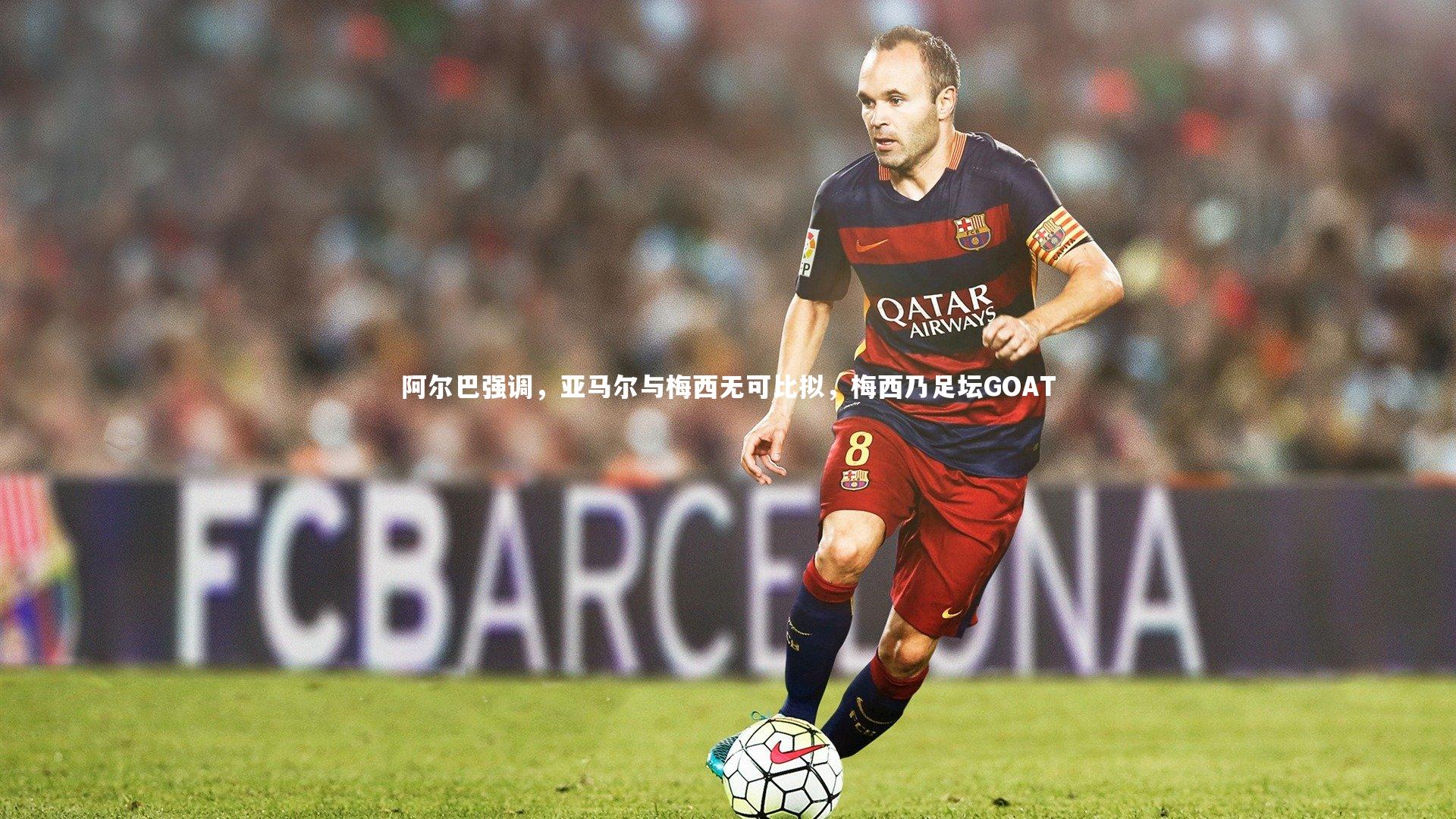 阿尔巴强调，亚马尔与梅西无可比拟，梅西乃足坛GOAT