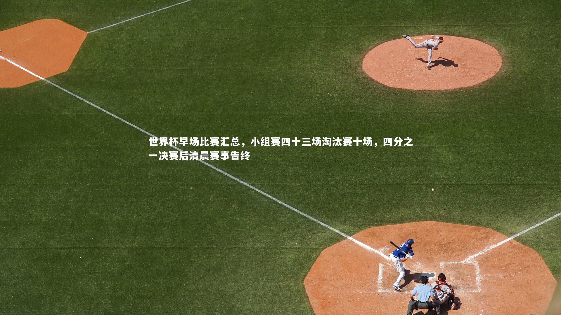 世界杯早场比赛汇总，小组赛四十三场淘汰赛十场，四分之一决赛后清晨赛事告终