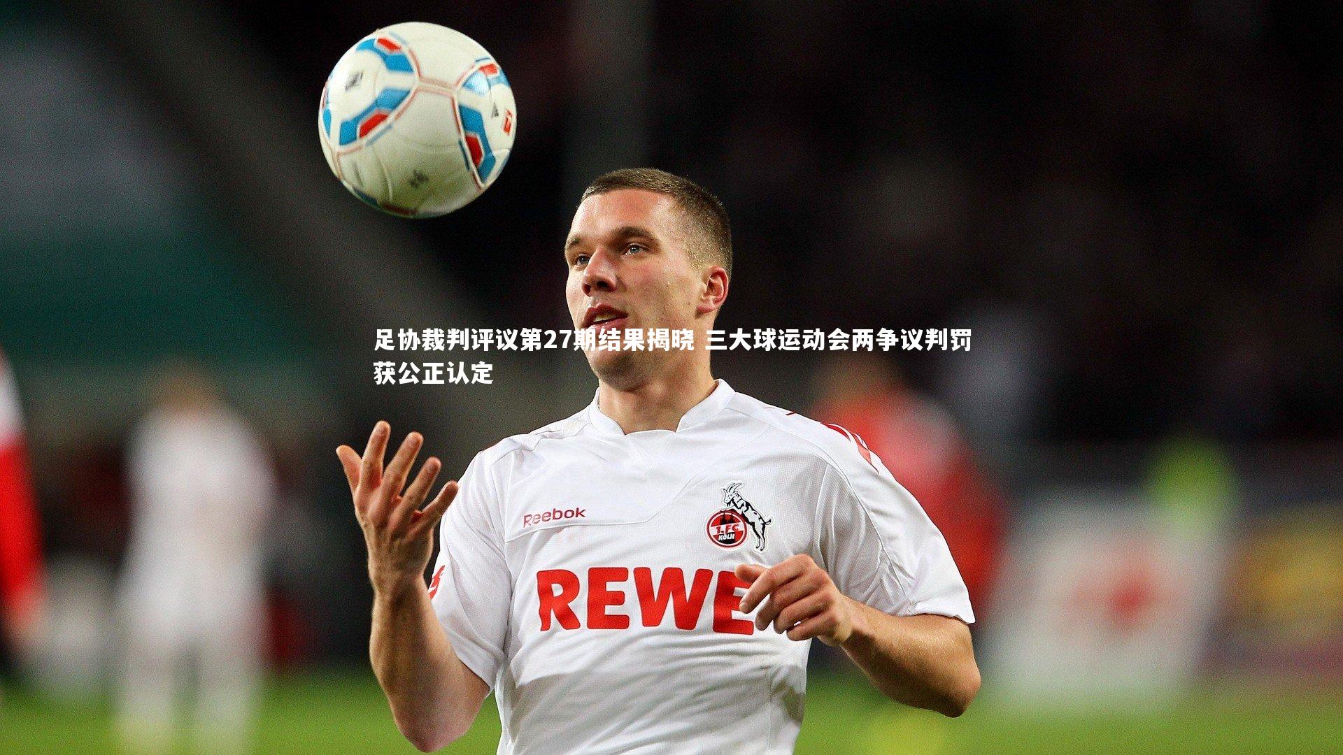 足协裁判评议第27期结果揭晓 三大球运动会两争议判罚获公正认定