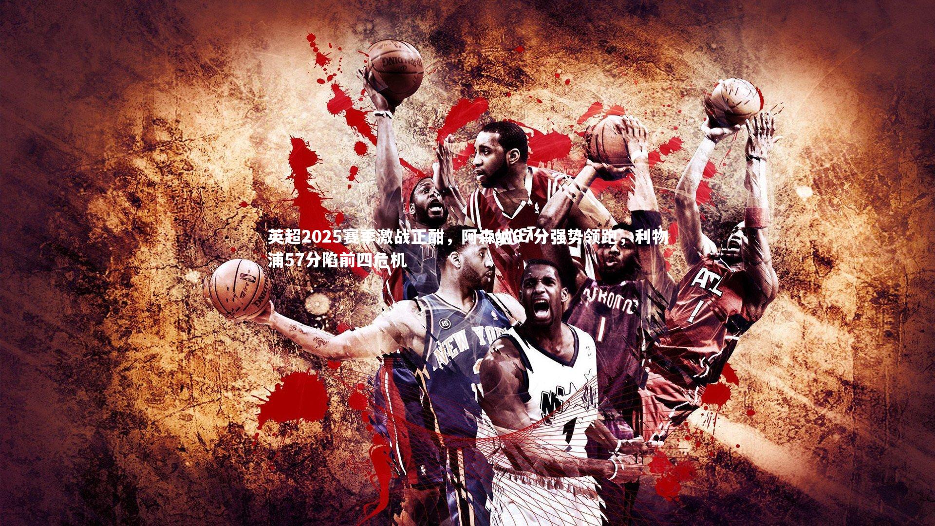 英超2025赛季激战正酣，阿森纳67分强势领跑，利物浦57分陷前四危机