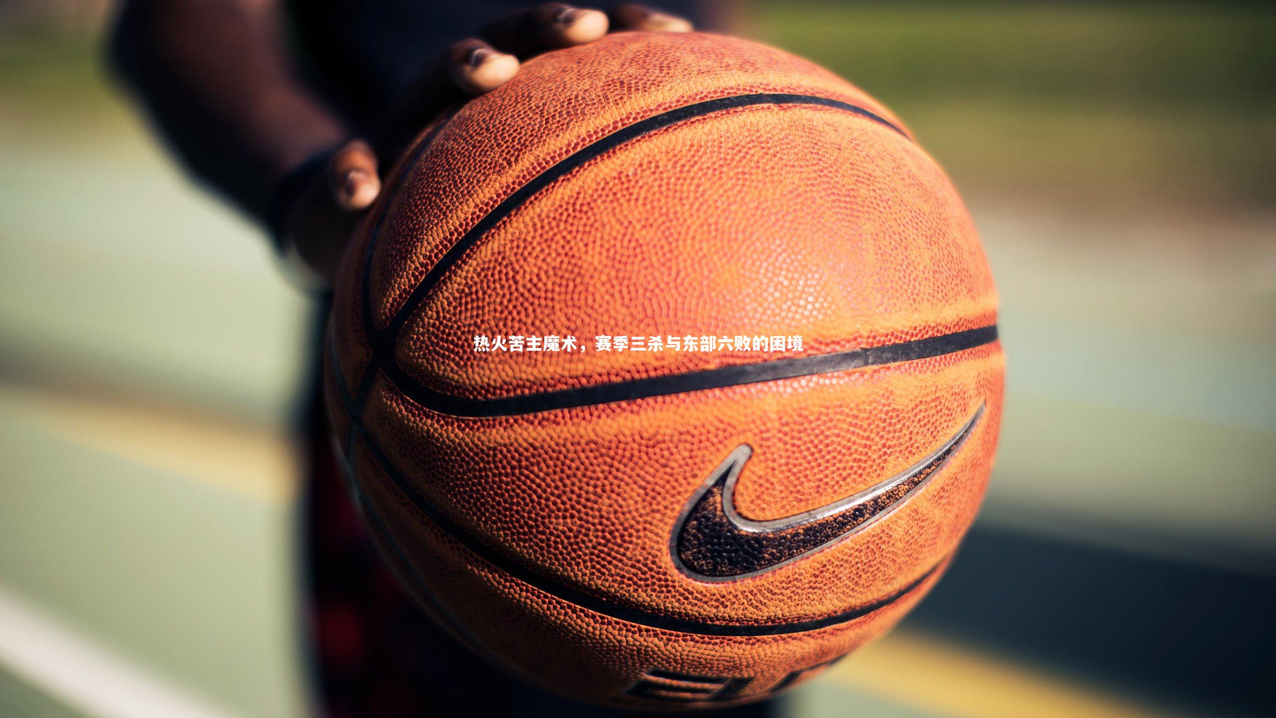 热火苦主魔术，赛季三杀与东部六败的困境