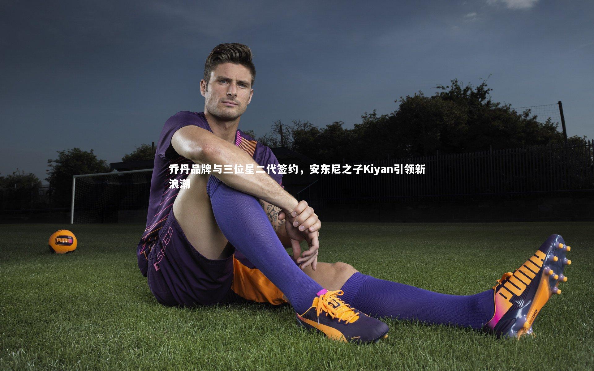 乔丹品牌与三位星二代签约,安东尼之子Kiyan引领新浪潮